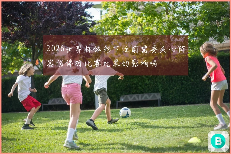 2026世界杯体彩下注前需要关心阵容伤停对比赛结果的影响吗