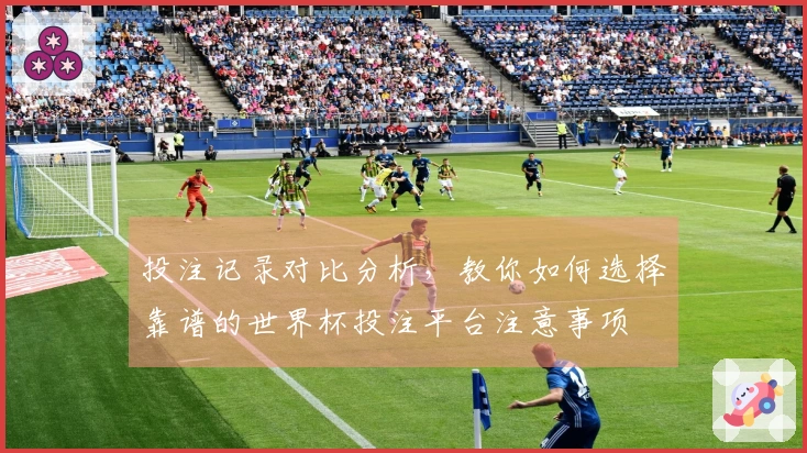 投注记录对比分析，教你如何选择靠谱的世界杯投注平台注意事项