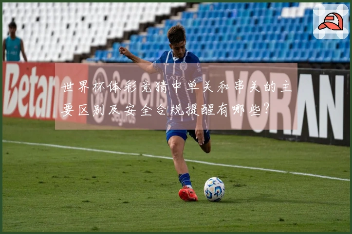世界杯体彩竞猜中单关和串关的主要区别及安全合规提醒有哪些？