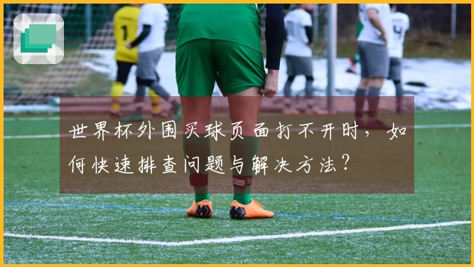 世界杯外围买球页面打不开时，如何快速排查问题与解决方法？