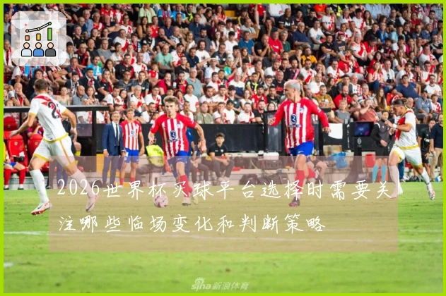 2026世界杯买球平台选择时需要关注哪些临场变化和判断策略
