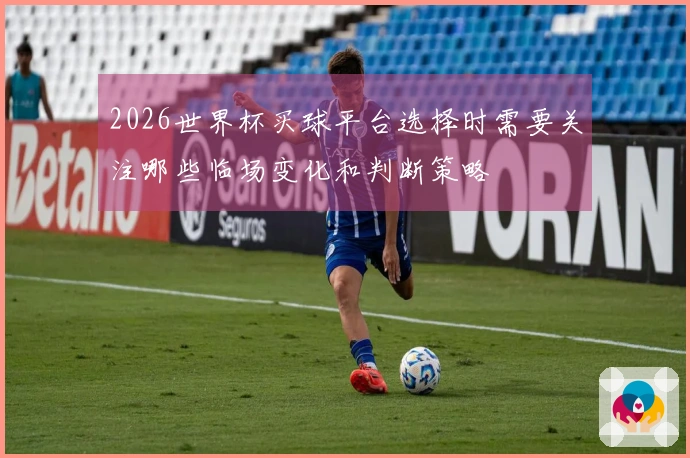 2026世界杯买球平台选择时需要关注哪些临场变化和判断策略